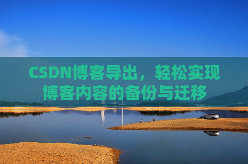 CSDN博客导出，轻松实现博客内容的备份与迁移